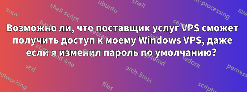Возможно ли, что поставщик услуг VPS сможет получить доступ к моему Windows VPS, даже если я изменил пароль по умолчанию? 