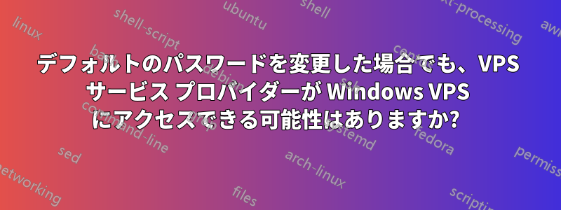 デフォルトのパスワードを変更した場合でも、VPS サービス プロバイダーが Windows VPS にアクセスできる可能性はありますか?