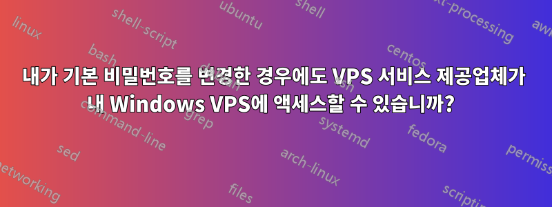 내가 기본 비밀번호를 변경한 경우에도 VPS 서비스 제공업체가 내 Windows VPS에 액세스할 수 있습니까?