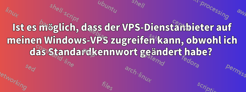 Ist es möglich, dass der VPS-Dienstanbieter auf meinen Windows-VPS zugreifen kann, obwohl ich das Standardkennwort geändert habe? 