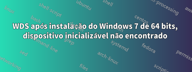 WDS após instalação do Windows 7 de 64 bits, dispositivo inicializável não encontrado