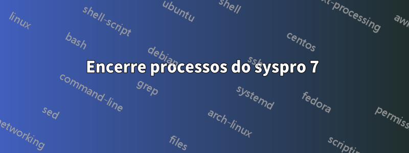 Encerre processos do syspro 7