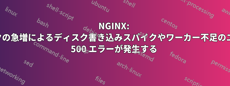 NGINX: トラフィックの急増によるディスク書き込みスパイクやワーカー不足のエラーにより 500 エラーが発生する