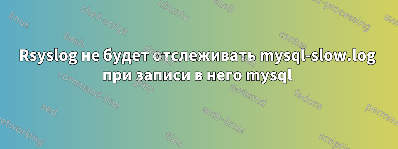 Rsyslog не будет отслеживать mysql-slow.log при записи в него mysql