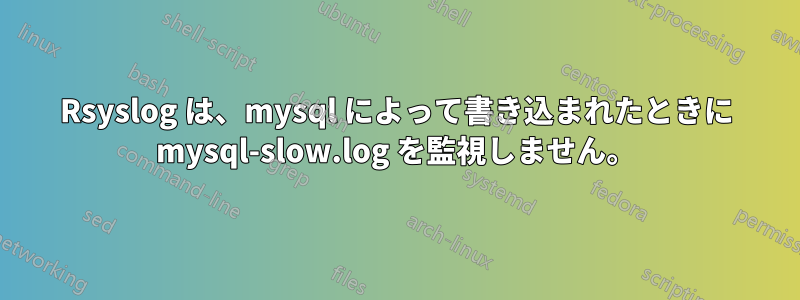 Rsyslog は、mysql によって書き込まれたときに mysql-slow.log を監視しません。