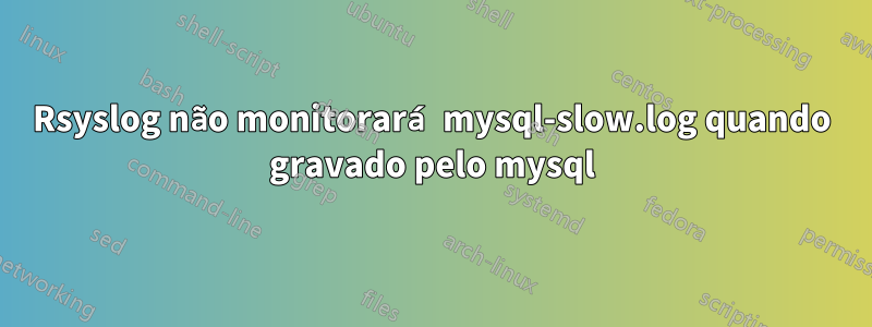 Rsyslog não monitorará mysql-slow.log quando gravado pelo mysql