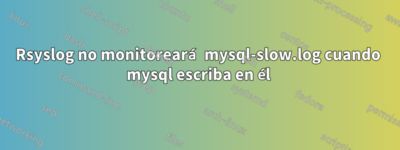 Rsyslog no monitoreará mysql-slow.log cuando mysql escriba en él