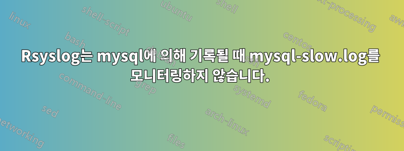 Rsyslog는 mysql에 의해 기록될 때 mysql-slow.log를 모니터링하지 않습니다.