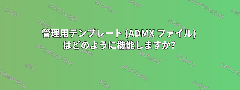 管理用テンプレート (ADMX ファイル) はどのように機能しますか?