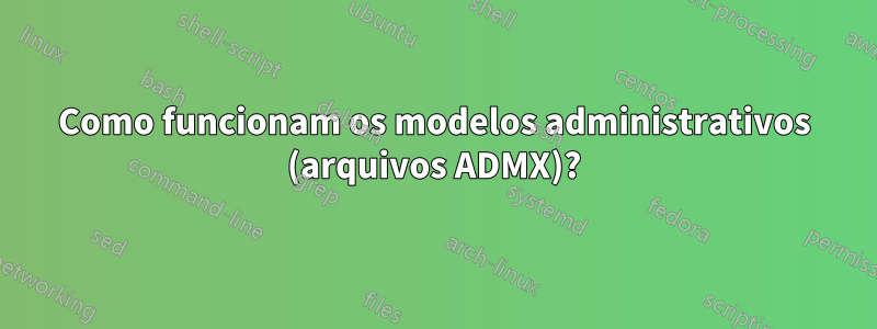 Como funcionam os modelos administrativos (arquivos ADMX)?