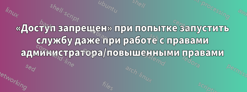 «Доступ запрещен» при попытке запустить службу даже при работе с правами администратора/повышенными правами