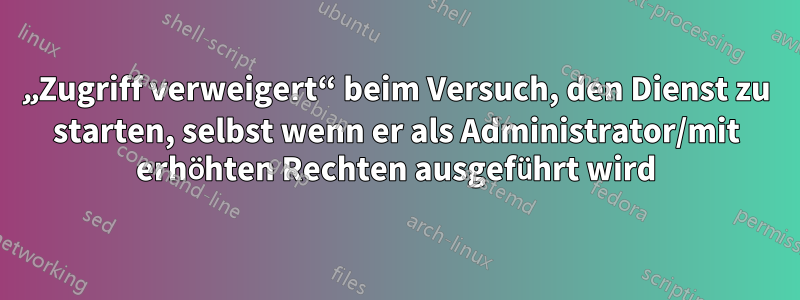 „Zugriff verweigert“ beim Versuch, den Dienst zu starten, selbst wenn er als Administrator/mit erhöhten Rechten ausgeführt wird