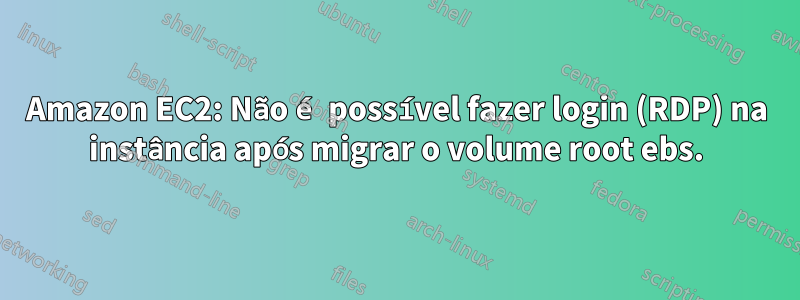 Amazon EC2: Não é possível fazer login (RDP) na instância após migrar o volume root ebs.