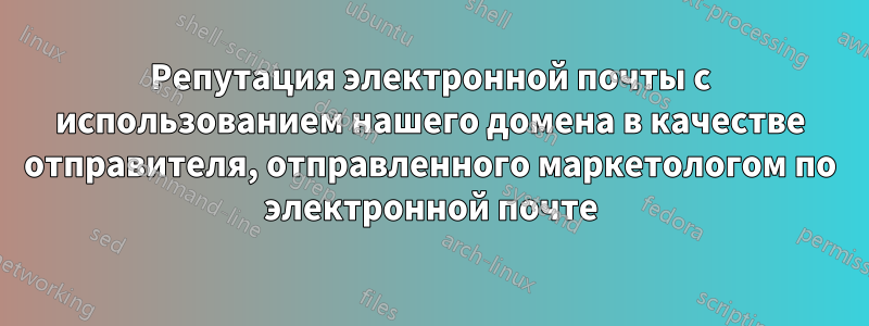 Репутация электронной почты с использованием нашего домена в качестве отправителя, отправленного маркетологом по электронной почте