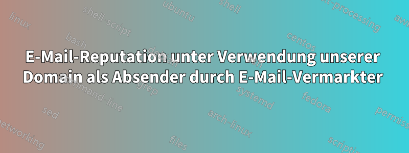 E-Mail-Reputation unter Verwendung unserer Domain als Absender durch E-Mail-Vermarkter