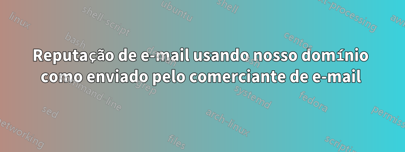 Reputação de e-mail usando nosso domínio como enviado pelo comerciante de e-mail