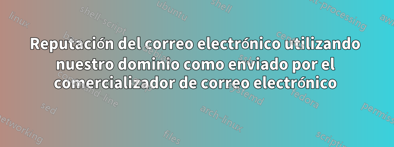 Reputación del correo electrónico utilizando nuestro dominio como enviado por el comercializador de correo electrónico