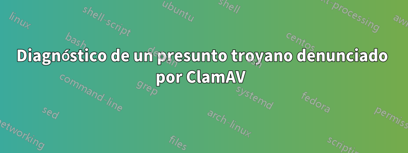 Diagnóstico de un presunto troyano denunciado por ClamAV 