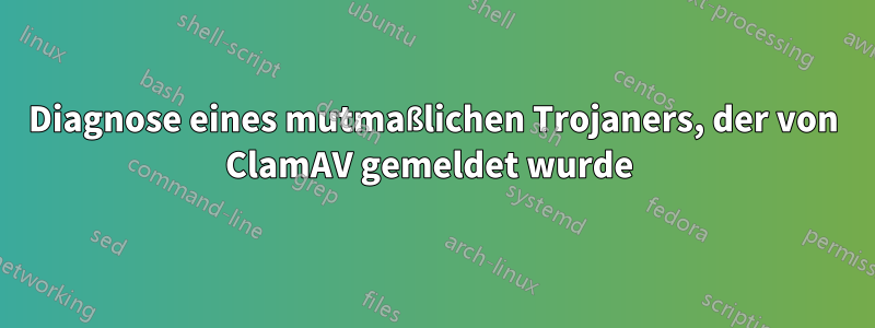 Diagnose eines mutmaßlichen Trojaners, der von ClamAV gemeldet wurde 
