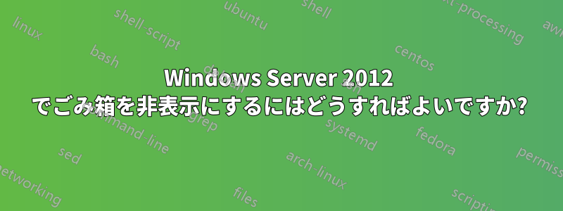 Windows Server 2012 でごみ箱を非表示にするにはどうすればよいですか?