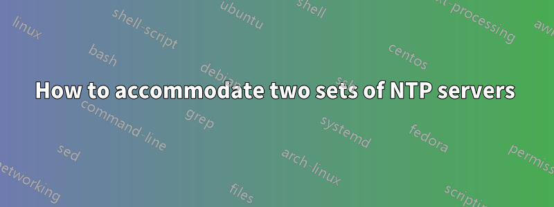 How to accommodate two sets of NTP servers