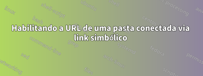 Habilitando a URL de uma pasta conectada via link simbólico