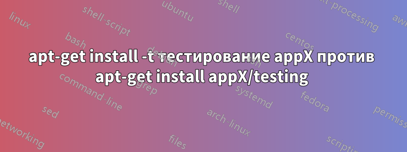 apt-get install -t тестирование appX против apt-get install appX/testing