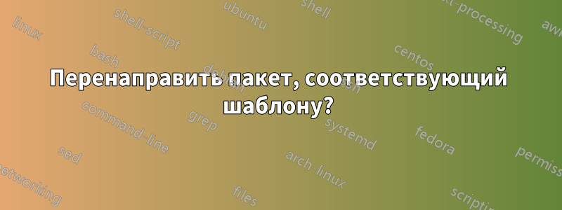 Перенаправить пакет, соответствующий шаблону?