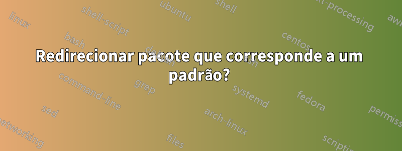 Redirecionar pacote que corresponde a um padrão?