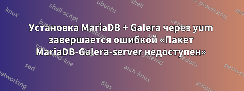 Установка MariaDB + Galera через yum завершается ошибкой «Пакет MariaDB-Galera-server недоступен»