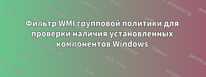 Фильтр WMI групповой политики для проверки наличия установленных компонентов Windows