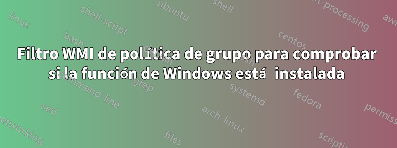 Filtro WMI de política de grupo para comprobar si la función de Windows está instalada