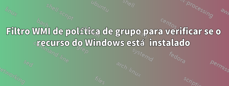 Filtro WMI de política de grupo para verificar se o recurso do Windows está instalado