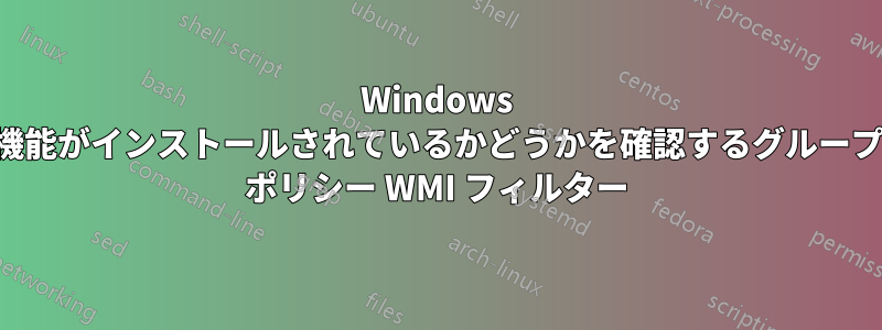 Windows 機能がインストールされているかどうかを確認するグループ ポリシー WMI フィルター