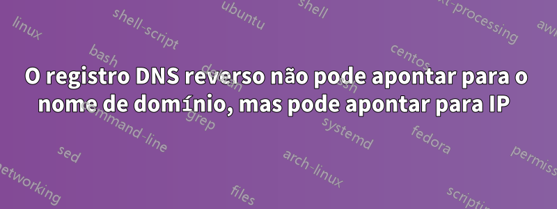 O registro DNS reverso não pode apontar para o nome de domínio, mas pode apontar para IP 