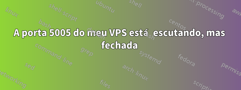 A porta 5005 do meu VPS está escutando, mas fechada