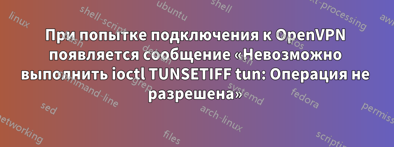 При попытке подключения к OpenVPN появляется сообщение «Невозможно выполнить ioctl TUNSETIFF tun: Операция не разрешена»