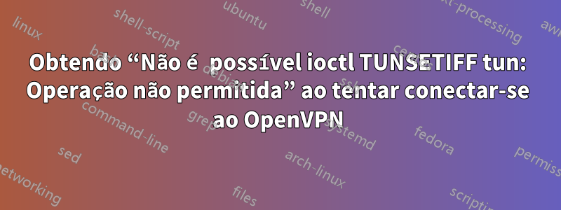 Obtendo “Não é possível ioctl TUNSETIFF tun: Operação não permitida” ao tentar conectar-se ao OpenVPN