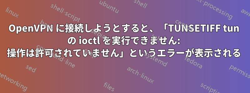 OpenVPN に接続しようとすると、「TUNSETIFF tun の ioctl を実行できません: 操作は許可されていません」というエラーが表示される