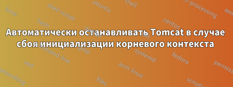Автоматически останавливать Tomcat в случае сбоя инициализации корневого контекста