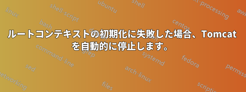 ルートコンテキストの初期化に失敗した場合、Tomcat を自動的に停止します。