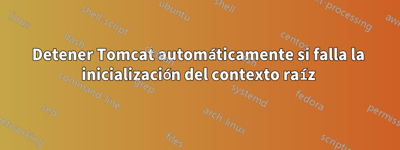 Detener Tomcat automáticamente si falla la inicialización del contexto raíz