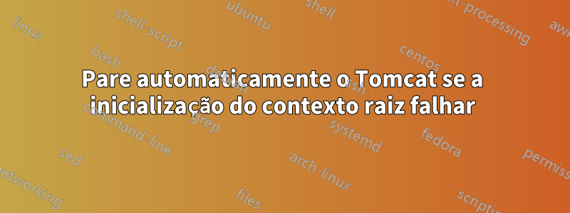Pare automaticamente o Tomcat se a inicialização do contexto raiz falhar