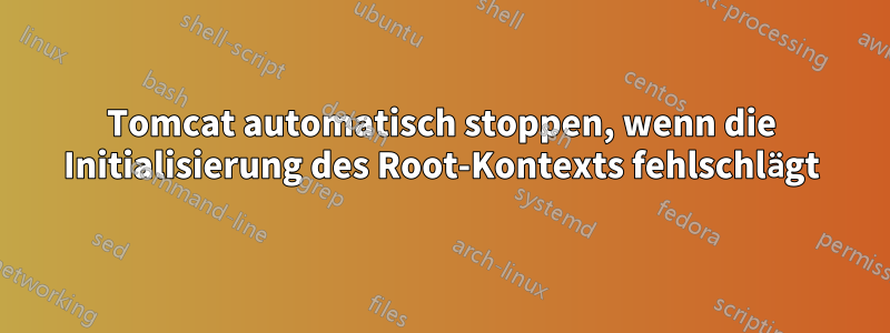 Tomcat automatisch stoppen, wenn die Initialisierung des Root-Kontexts fehlschlägt
