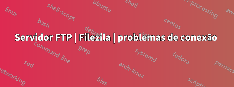 Servidor FTP | Filezila | problemas de conexão