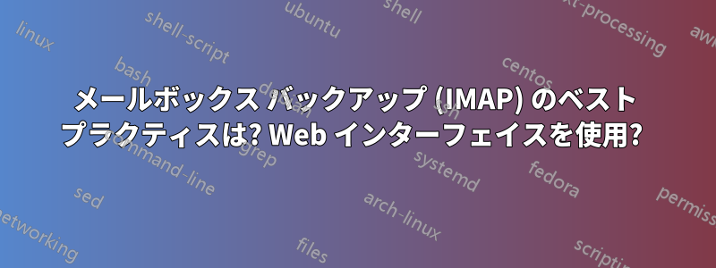 メールボックス バックアップ (IMAP) のベスト プラクティスは? Web インターフェイスを使用? 
