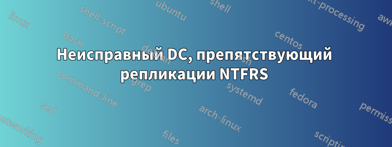 Неисправный DC, препятствующий репликации NTFRS