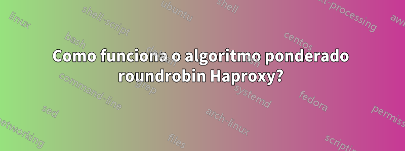 Como funciona o algoritmo ponderado roundrobin Haproxy?