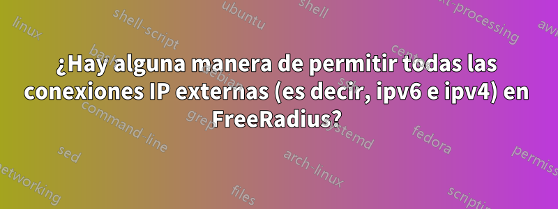 ¿Hay alguna manera de permitir todas las conexiones IP externas (es decir, ipv6 e ipv4) en FreeRadius?