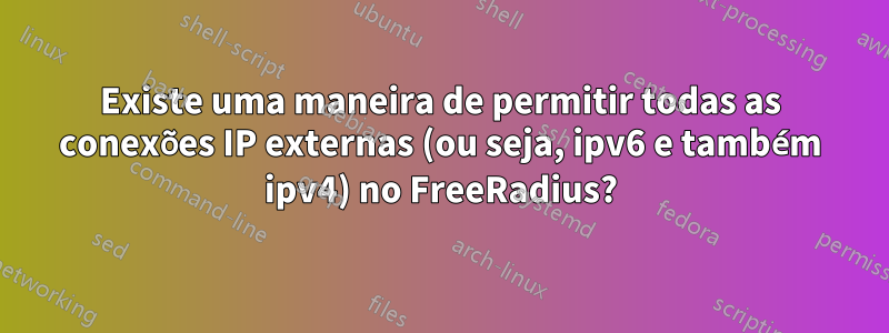 Existe uma maneira de permitir todas as conexões IP externas (ou seja, ipv6 e também ipv4) no FreeRadius?